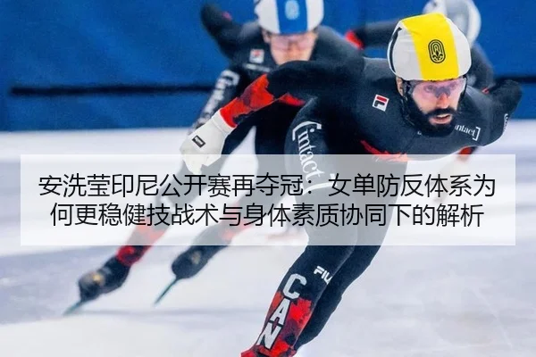 安洗莹印尼公开赛再夺冠：女单防反体系为何更稳健技战术与身体素质协同下的解析